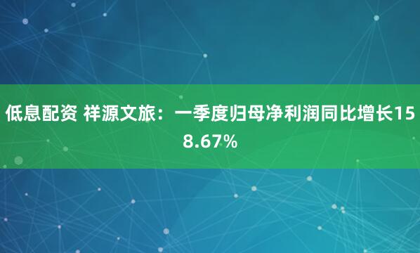 低息配资 祥源文旅：一季度归母净利润同比增长158.67%