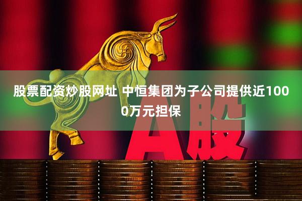 股票配资炒股网址 中恒集团为子公司提供近1000万元担保