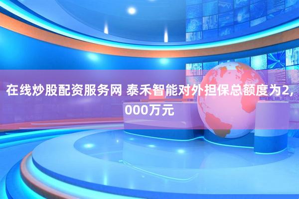在线炒股配资服务网 泰禾智能对外担保总额度为2,000万元